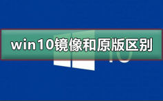 win10镜像和原版有什么区别_win10镜像和原版有区别介绍