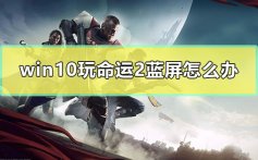 win10玩命运2蓝屏怎么办_电脑玩命运2蓝屏解决方法