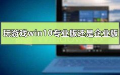 玩游戏用win10专业版还是企业版_win10专业版和企业版差别比较