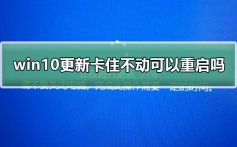 win10更新卡住不动2019_win10更新卡住不动可以重启吗