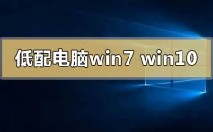 低配电脑用win7还是win10_低配电脑用win7还是win10对比分析