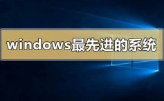 windows最先进的系统是哪个_windows最先进的系统下载推荐