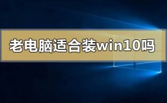 老电脑适合装win10吗_老电脑适合装win10系统吗的分析